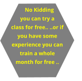 No Kidding you can try a class for free.. ..or if   you have some experience you can  train a whole month for free ..